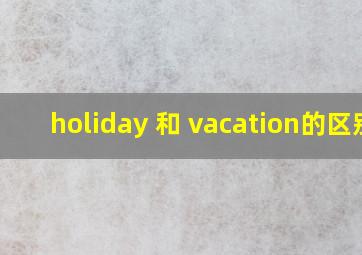 holiday 和 vacation的区别